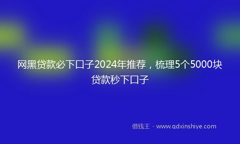 网黑贷款必下口子2024年推荐，梳理5个5000块贷款秒下口子