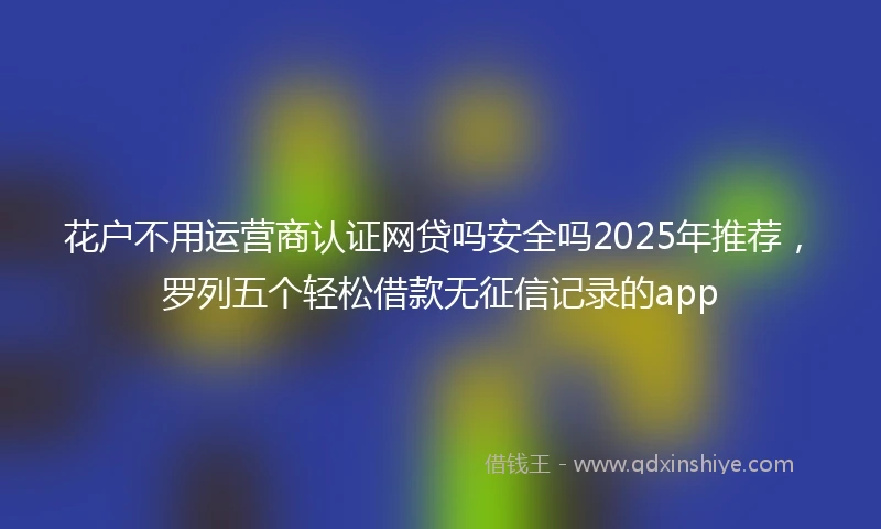 花户不用运营商认证网贷吗安全吗2025年推荐，罗列五个轻松借款无征信记录的app