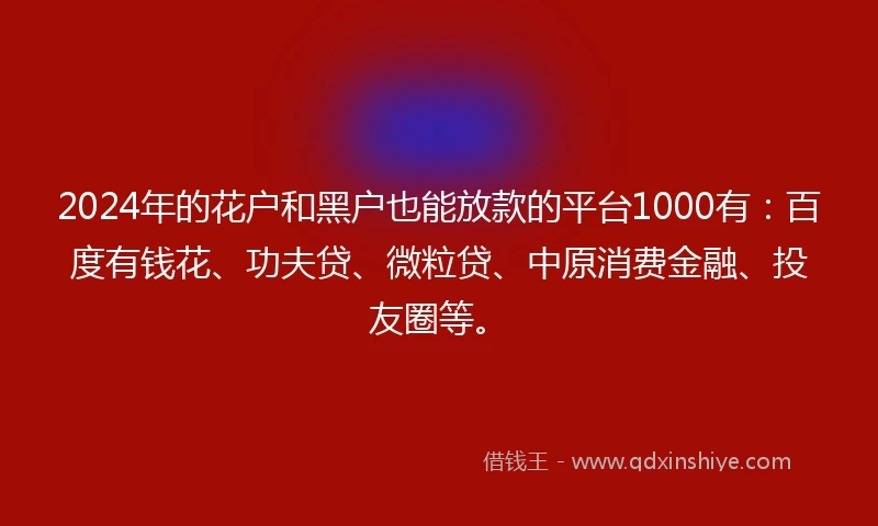 2024年的花户和黑户也能放款的平台1000有：百度有钱花、功夫贷、微粒贷、中原消费金融、投友圈等。