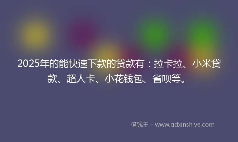 2025年的能快速下款的贷款有：拉卡拉、小米贷款、超人卡、小花钱包、省呗等。