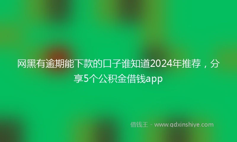 网黑有逾期能下款的口子谁知道2024年推荐，分享5个公积金借钱app