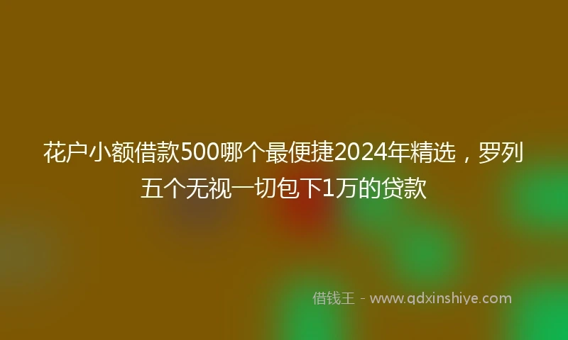花户小额借款500哪个最便捷2024年精选,罗列五个无视一切包下1万的贷款