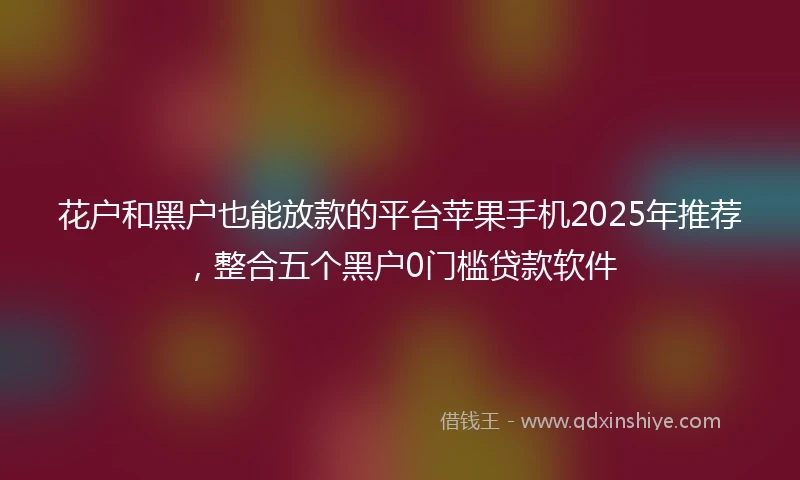 花户和黑户也能放款的平台苹果手机2025年推荐，整合五个黑户0门槛贷款软件