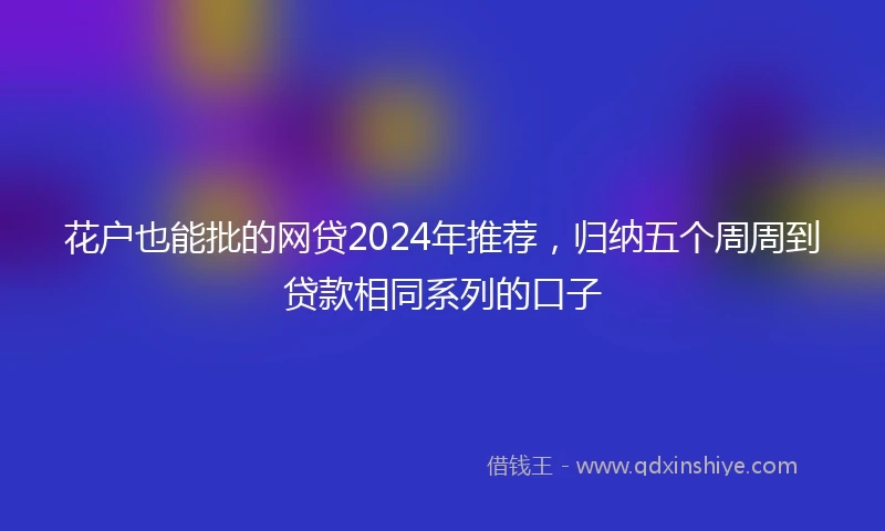 花户也能批的网贷2024年推荐，归纳五个周周到贷款相同系列的口子