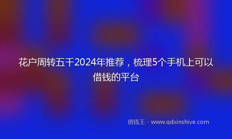 花户周转五千2024年推荐，梳理5个手机上可以借钱的平台