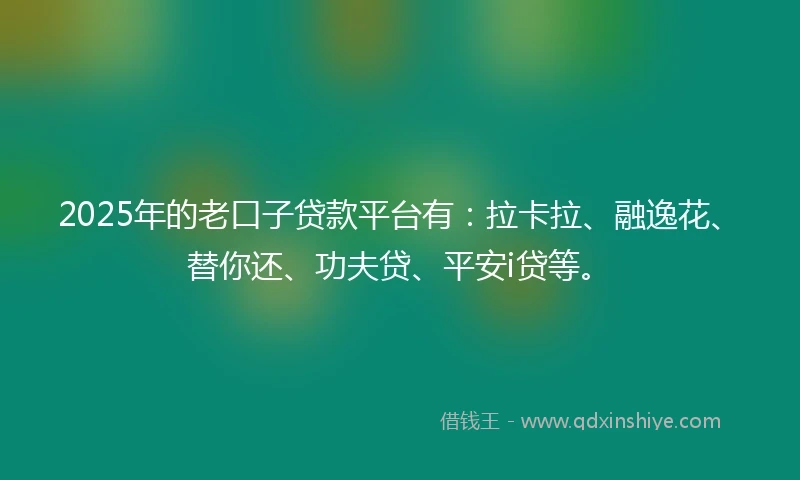 2025年的老口子贷款平台有：拉卡拉、融逸花、替你还、功夫贷、平安i贷等。