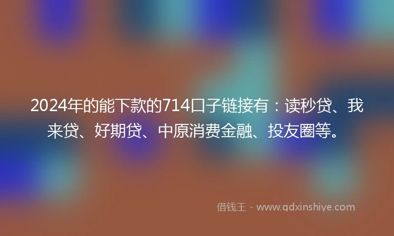 2024年的能下款的714口子链接有：读秒贷、我来贷、好期贷、中原消费金融、投友圈等。