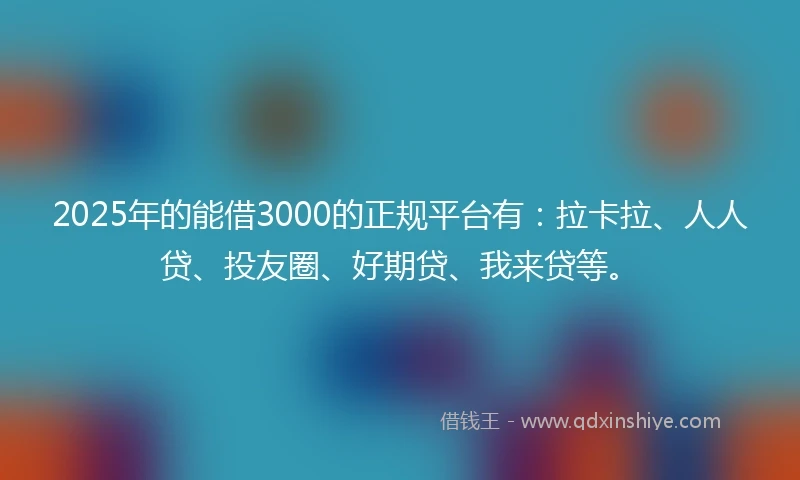 2025年的能借3000的正规平台有：拉卡拉、人人贷、投友圈、好期贷、我来贷等。