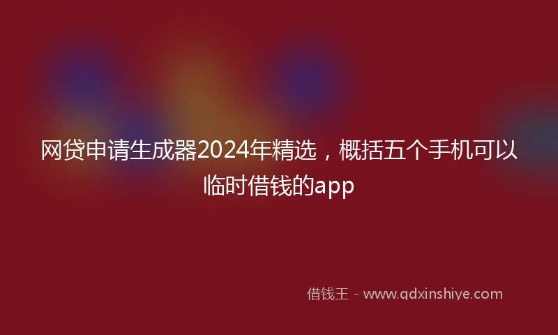 网贷申请生成器2024年精选，概括五个手机可以临时借钱的app