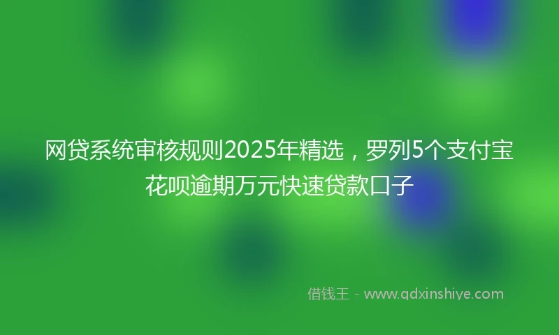 网贷系统审核规则2025年精选，罗列5个支付宝花呗逾期万元快速贷款口子