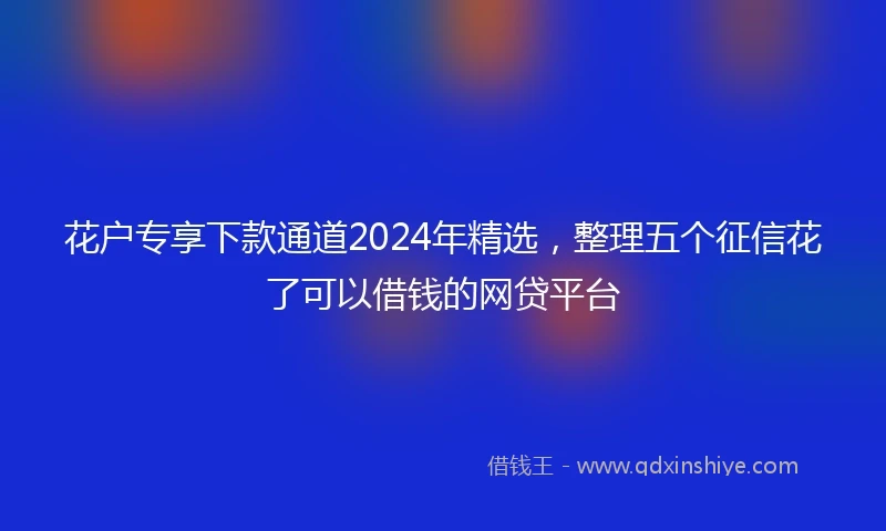 花户专享下款通道2024年精选，整理五个征信花了可以借钱的网贷平台