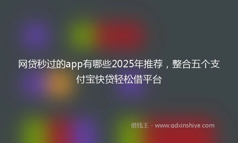 网贷秒过的app有哪些2025年推荐，整合五个支付宝快贷轻松借平台