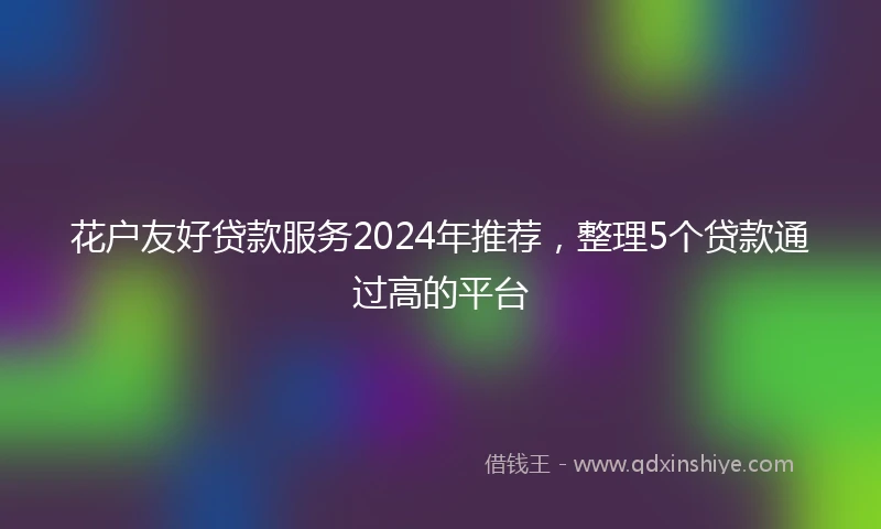 花户友好贷款服务2024年推荐，整理5个贷款通过高的平台