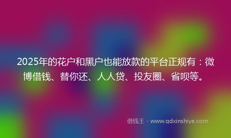 2025年的花户和黑户也能放款的平台正规有：微博借钱、替你还、人人贷、投友圈、省呗等。