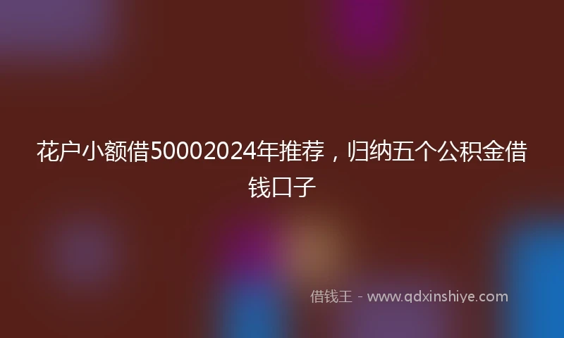 花户小额借50002024年推荐，归纳五个公积金借钱口子