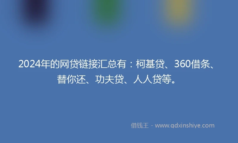2024年的网贷链接汇总有：柯基贷、360借条、替你还、功夫贷、人人贷等。