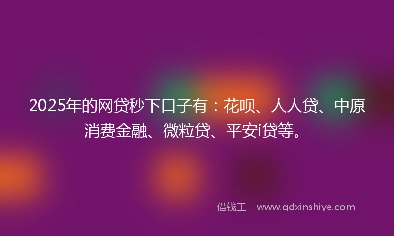 2025年的网贷秒下口子有：花呗、人人贷、中原消费金融、微粒贷、平安i贷等。