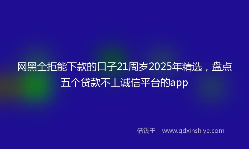 网黑全拒能下款的口子21周岁2025年精选，盘点五个贷款不上诚信平台的app