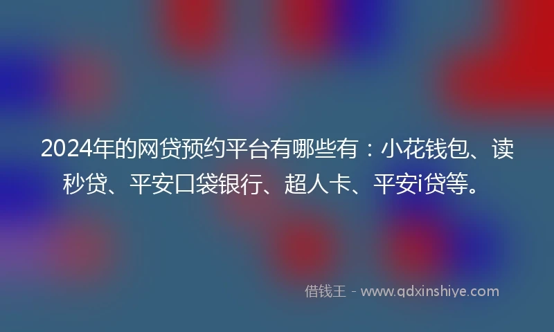 2024年的网贷预约平台有哪些有：小花钱包、读秒贷、平安口袋银行、超人卡、平安i贷等。