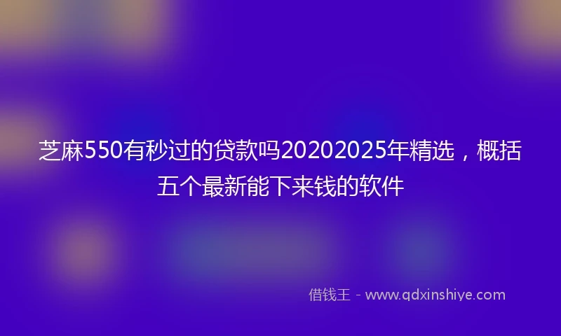 芝麻550有秒过的贷款吗20202025年精选，概括五个最新能下来钱的软件