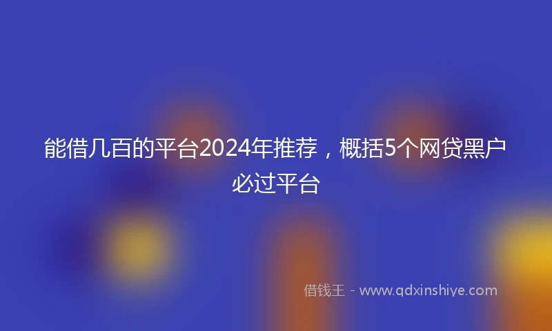 能借几百的平台2024年推荐，概括5个网贷黑户必过平台