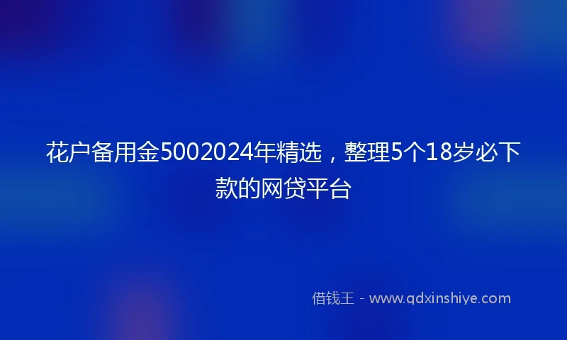花户备用金5002024年精选，整理5个18岁必下款的网贷平台