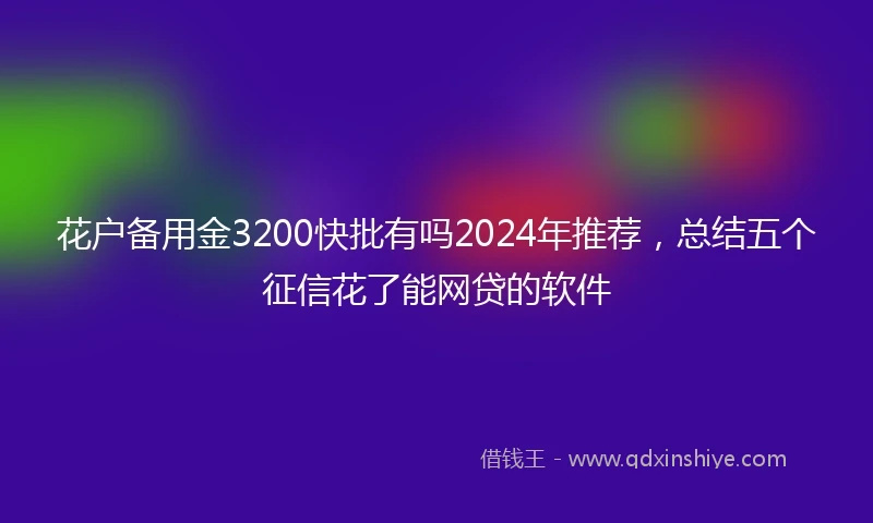 花户备用金3200快批有吗2024年推荐，总结五个征信花了能网贷的软件