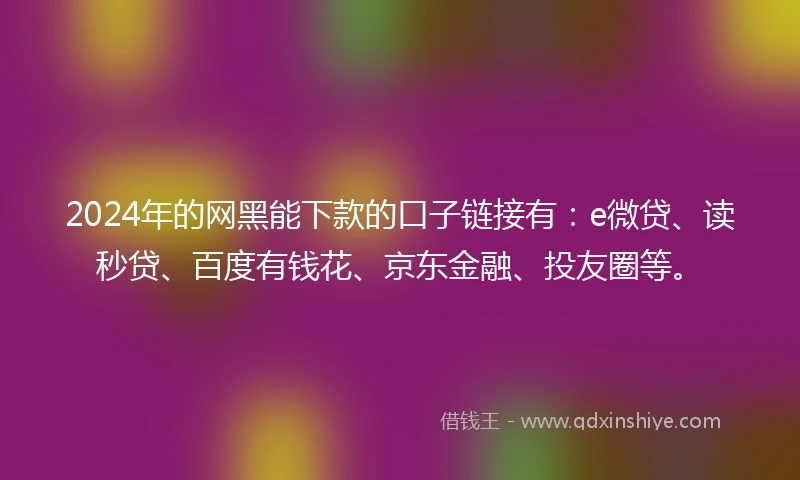 2024年的网黑能下款的口子链接有：e微贷、读秒贷、百度有钱花、京东金融、投友圈等。