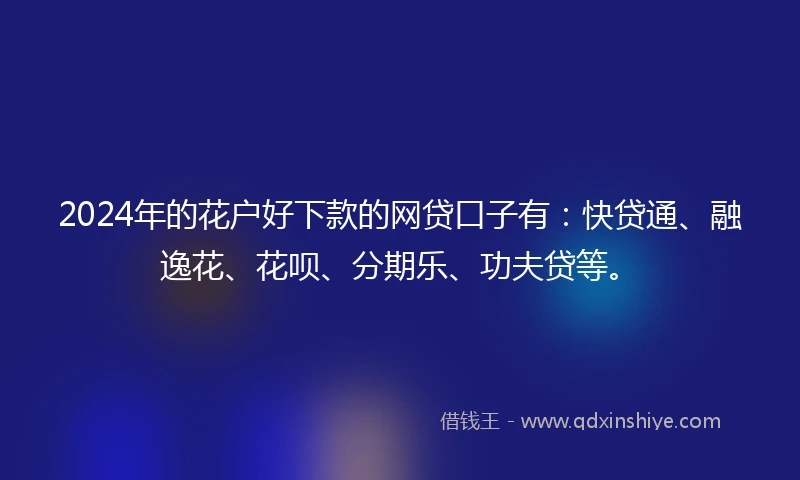 2024年的花户好下款的网贷口子有:快贷通、融逸花、花呗、分期乐、功夫贷等。
