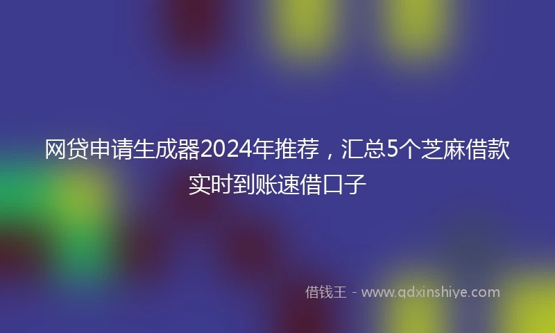 网贷申请生成器2024年推荐，汇总5个芝麻借款实时到账速借口子