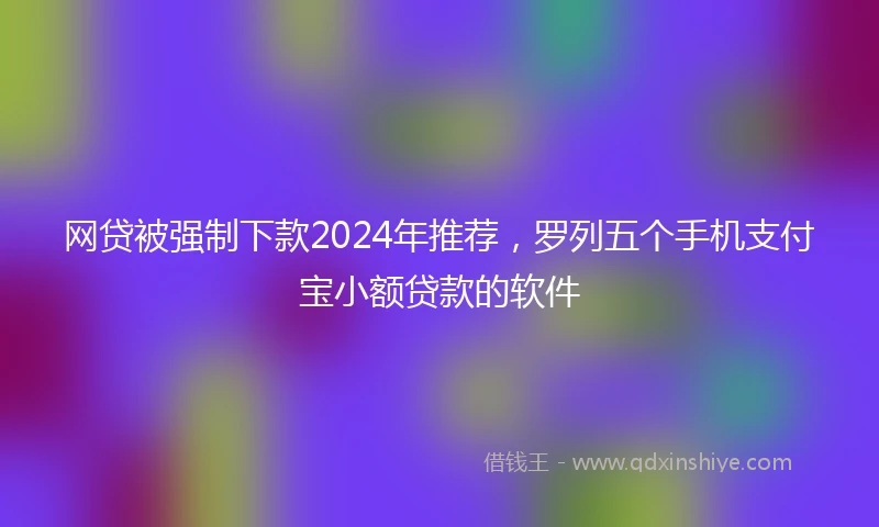 网贷被强制下款2024年推荐，罗列五个手机支付宝小额贷款的软件