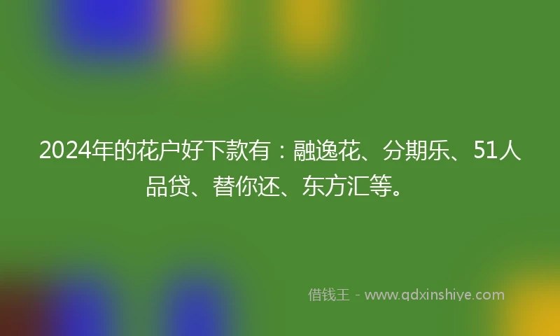 2024年的花户好下款有：融逸花、分期乐、51人品贷、替你还、东方汇等。
