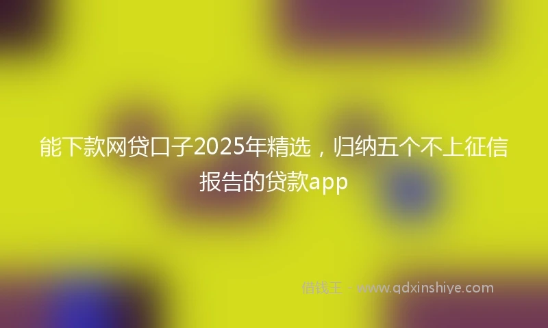 能下款网贷口子2025年精选，归纳五个不上征信报告的贷款app