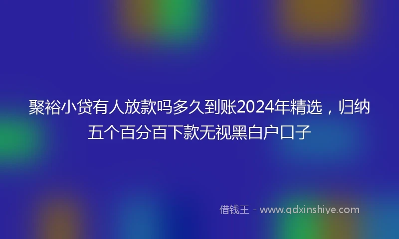 聚裕小贷有人放款吗多久到账2024年精选，归纳五个百分百下款无视黑白户口子