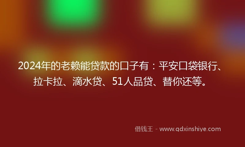 2024年的老赖能贷款的口子有：平安口袋银行、拉卡拉、滴水贷、51人品贷、替你还等。