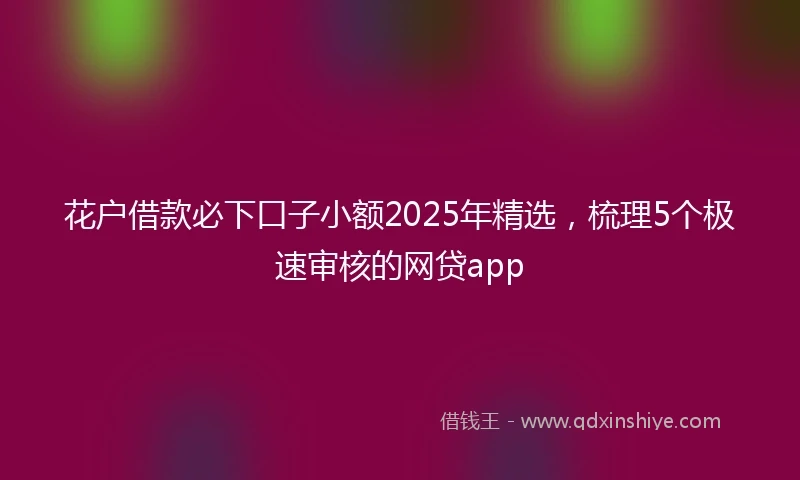 花户借款必下口子小额2025年精选，梳理5个极速审核的网贷app