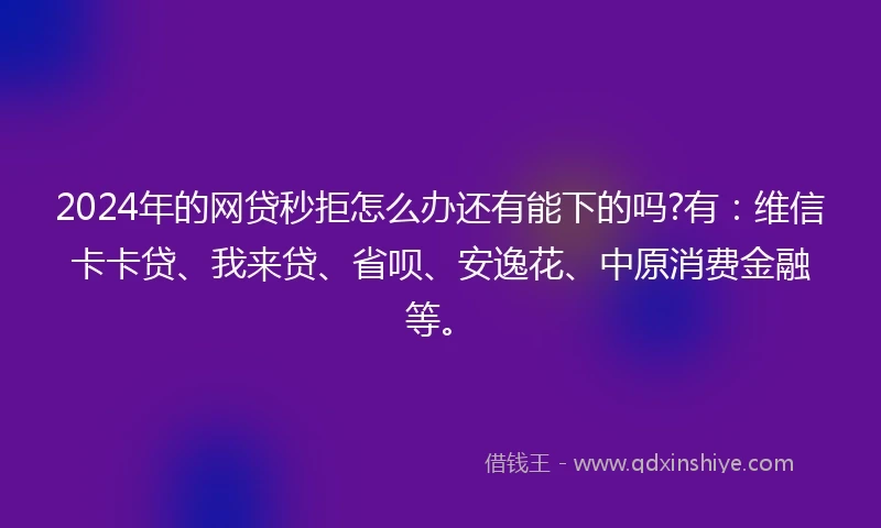2024年的网贷秒拒怎么办还有能下的吗?有：维信卡卡贷、我来贷、省呗、安逸花、中原消费金融等。