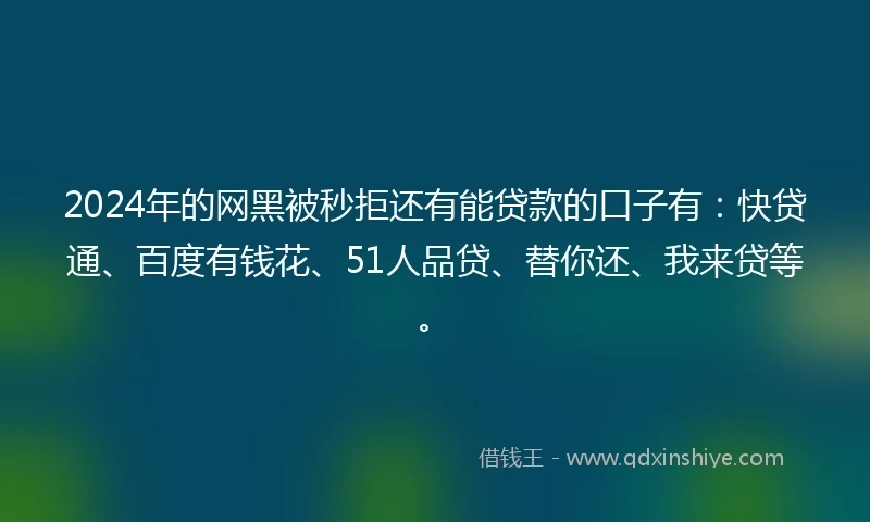 2024年的网黑被秒拒还有能贷款的口子有：快贷通、百度有钱花、51人品贷、替你还、我来贷等。