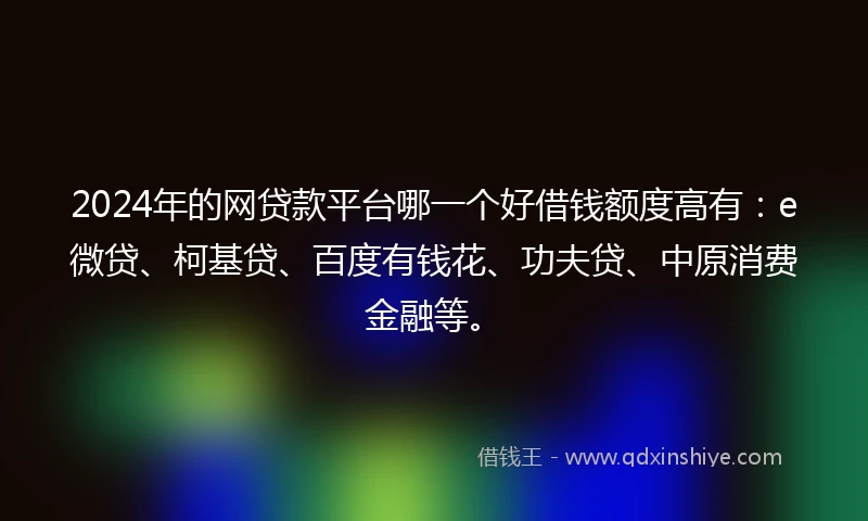 2024年的网贷款平台哪一个好借钱额度高有：e微贷、柯基贷、百度有钱花、功夫贷、中原消费金融等。