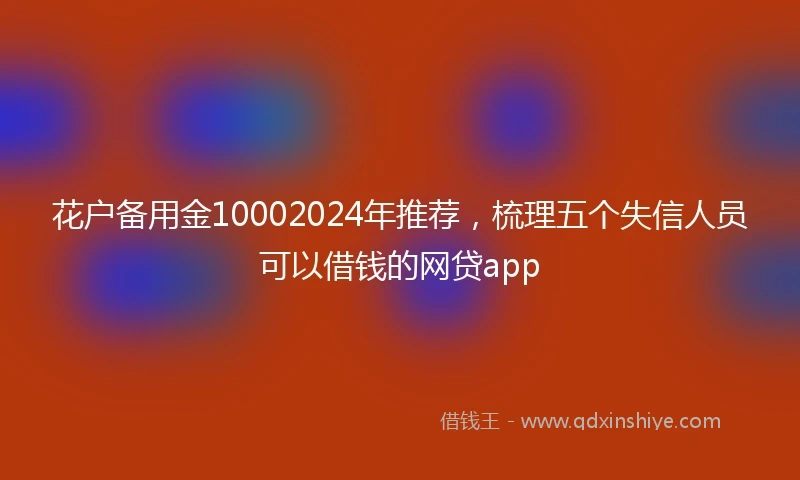 花户备用金10002024年推荐，梳理五个失信人员可以借钱的网贷app