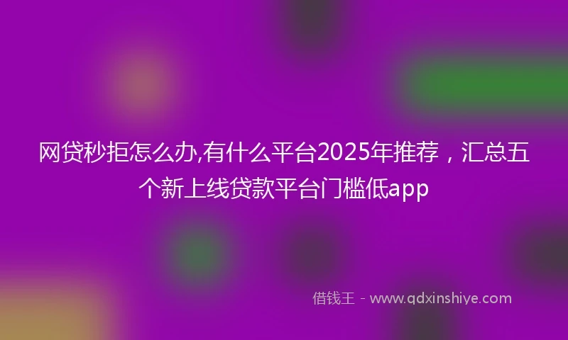网贷秒拒怎么办,有什么平台2025年推荐，汇总五个新上线贷款平台门槛低app