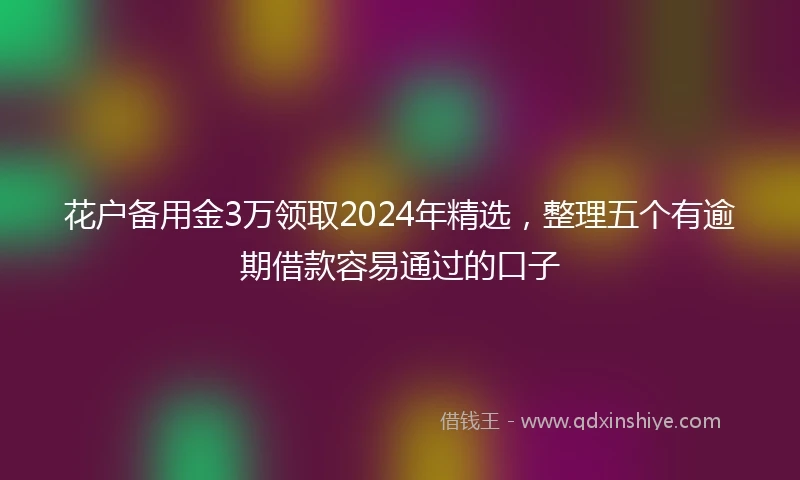 花户备用金3万领取2024年精选，整理五个有逾期借款容易通过的口子