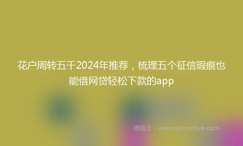 花户周转五千2024年推荐，梳理五个征信瑕疵也能借网贷轻松下款的app