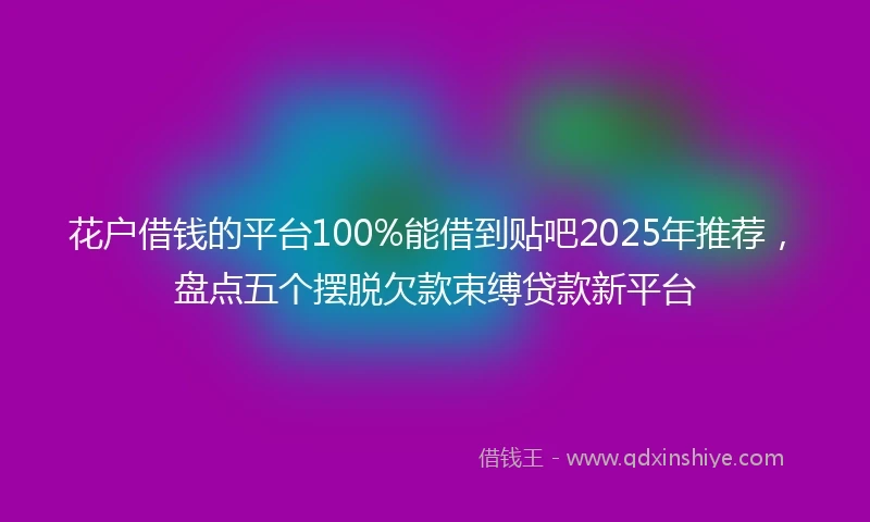 花户借钱的平台100%能借到贴吧2025年推荐，盘点五个摆脱欠款束缚贷款新平台