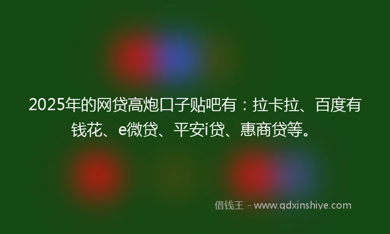 2025年的网贷高炮口子贴吧有：拉卡拉、百度有钱花、e微贷、平安i贷、惠商贷等。