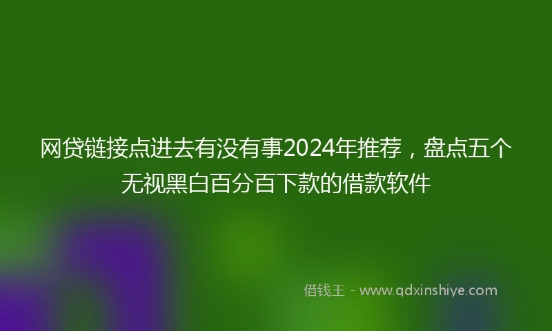 网贷链接点进去有没有事2024年推荐，盘点五个无视黑白百分百下款的借款软件