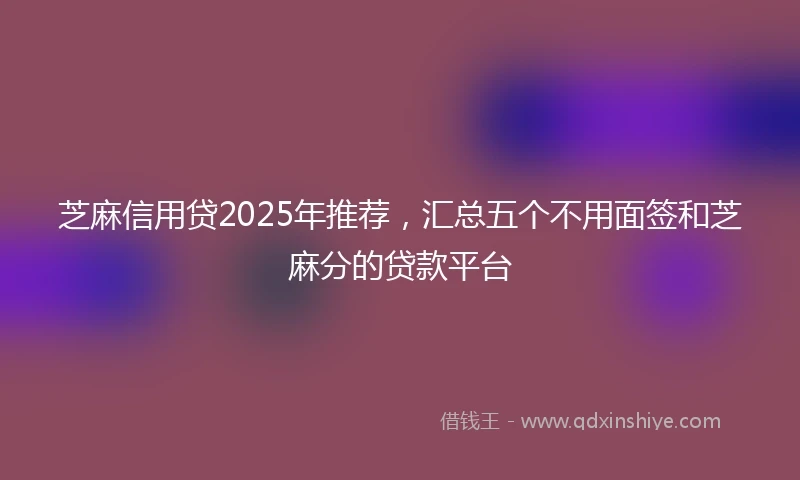 芝麻信用贷2025年推荐，汇总五个不用面签和芝麻分的贷款平台