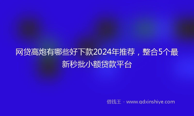 网贷高炮有哪些好下款2024年推荐，整合5个最新秒批小额贷款平台