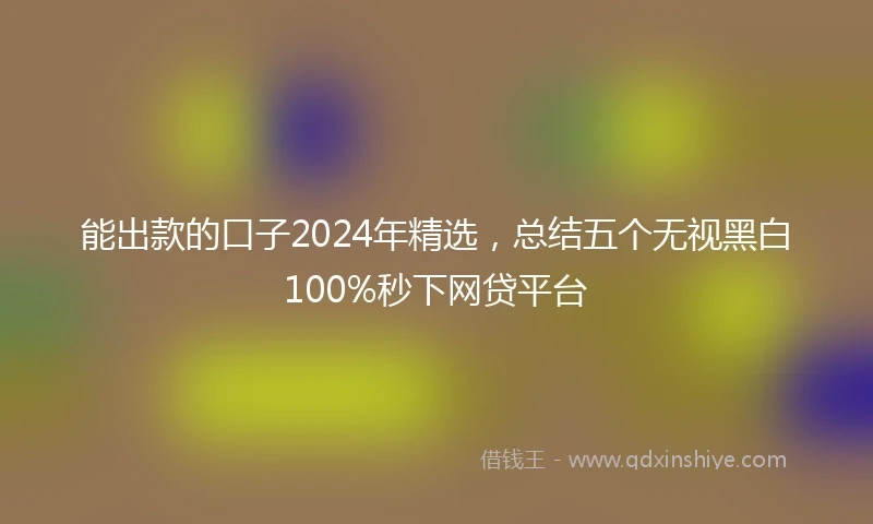 能出款的口子2024年精选，总结五个无视黑白100%秒下网贷平台