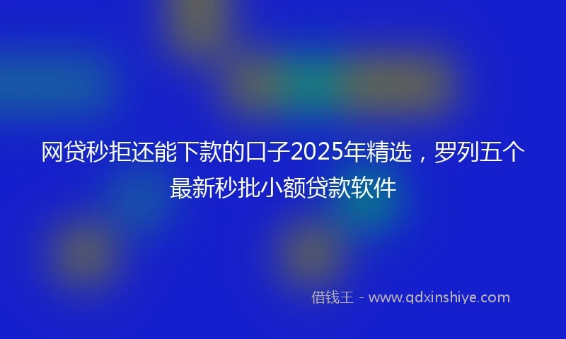 网贷秒拒还能下款的口子2025年精选，罗列五个最新秒批小额贷款软件